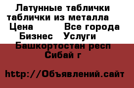 Латунные таблички: таблички из металла.  › Цена ­ 700 - Все города Бизнес » Услуги   . Башкортостан респ.,Сибай г.